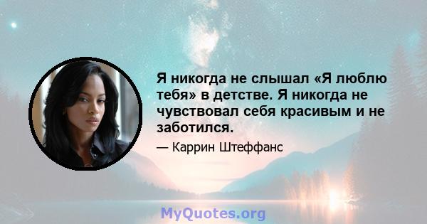 Я никогда не слышал «Я люблю тебя» в детстве. Я никогда не чувствовал себя красивым и не заботился.