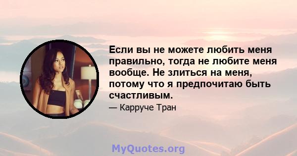 Если вы не можете любить меня правильно, тогда не любите меня вообще. Не злиться на меня, потому что я предпочитаю быть счастливым.