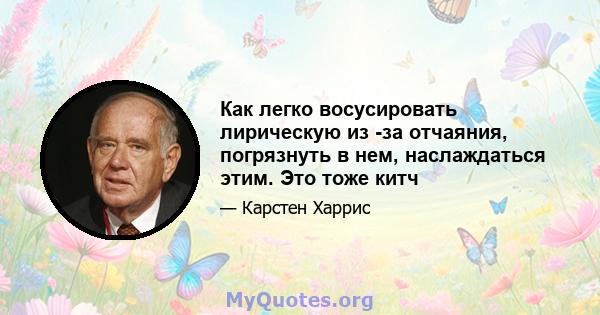 Как легко восусировать лирическую из -за отчаяния, погрязнуть в нем, наслаждаться этим. Это тоже китч