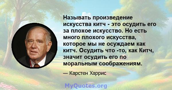 Называть произведение искусства китч - это осудить его за плохое искусство. Но есть много плохого искусства, которое мы не осуждаем как китч. Осудить что -то, как Китч, значит осудить его по моральным соображениям.