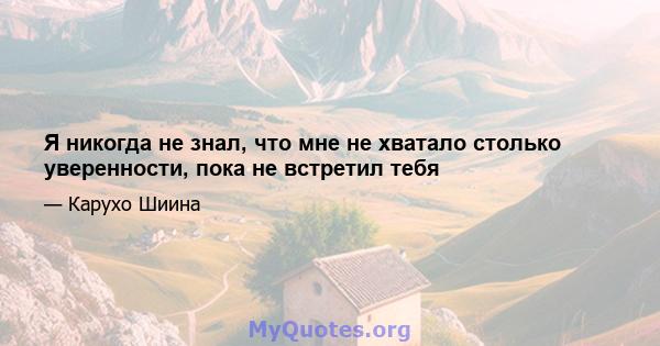 Я никогда не знал, что мне не хватало столько уверенности, пока не встретил тебя