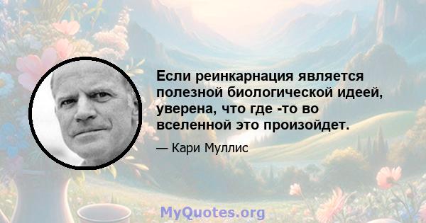 Если реинкарнация является полезной биологической идеей, уверена, что где -то во вселенной это произойдет.