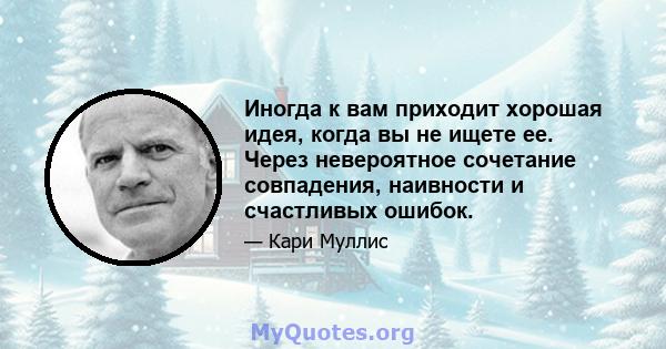 Иногда к вам приходит хорошая идея, когда вы не ищете ее. Через невероятное сочетание совпадения, наивности и счастливых ошибок.