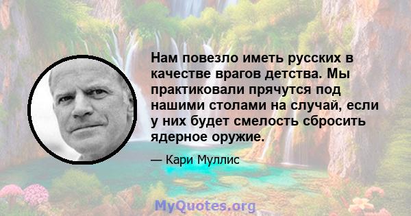 Нам повезло иметь русских в качестве врагов детства. Мы практиковали прячутся под нашими столами на случай, если у них будет смелость сбросить ядерное оружие.