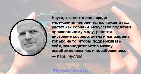 Наука, как ничто иное среди учреждений человечества, каждый год растет как сорняки. Искусство подлежит произвольному моду, религия внутренне сосредоточена и направлена ​​только на то, чтобы поддерживать себя,