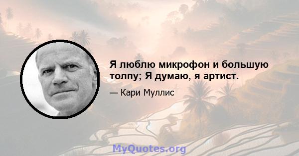 Я люблю микрофон и большую толпу; Я думаю, я артист.