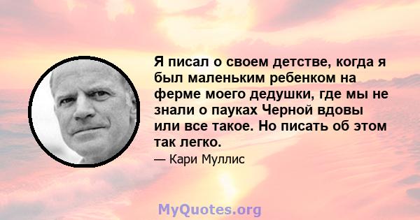 Я писал о своем детстве, когда я был маленьким ребенком на ферме моего дедушки, где мы не знали о пауках Черной вдовы или все такое. Но писать об этом так легко.