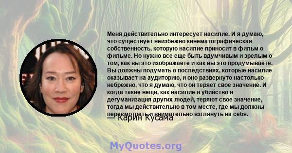 Меня действительно интересует насилие. И я думаю, что существует неизбежно кинематографическая собственность, которую насилие приносит в фильм о фильме. Но нужно все еще быть вдумчивым и зрелым о том, как вы это