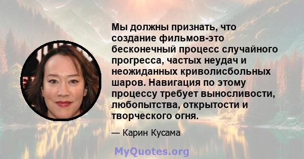 Мы должны признать, что создание фильмов-это бесконечный процесс случайного прогресса, частых неудач и неожиданных криволисбольных шаров. Навигация по этому процессу требует выносливости, любопытства, открытости и