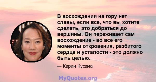 В восхождении на гору нет славы, если все, что вы хотите сделать, это добраться до вершины. Он переживает сам восхождение - во все его моменты откровения, разбитого сердца и усталости - это должно быть целью.