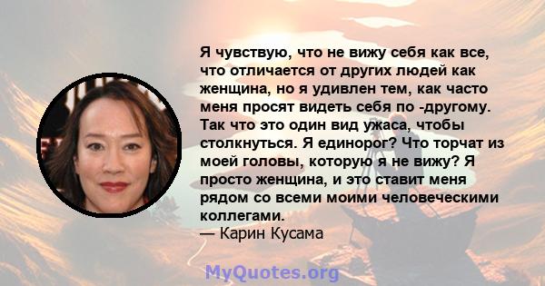 Я чувствую, что не вижу себя как все, что отличается от других людей как женщина, но я удивлен тем, как часто меня просят видеть себя по -другому. Так что это один вид ужаса, чтобы столкнуться. Я единорог? Что торчат из 