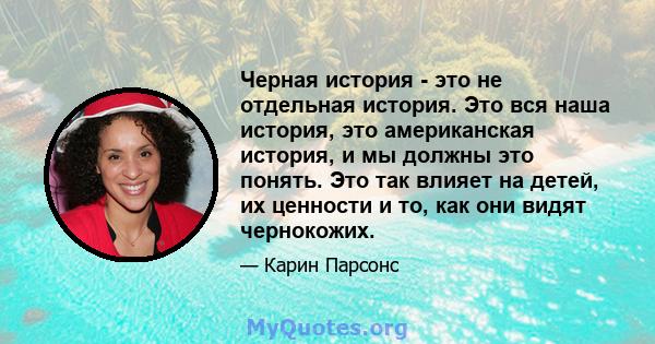 Черная история - это не отдельная история. Это вся наша история, это американская история, и мы должны это понять. Это так влияет на детей, их ценности и то, как они видят чернокожих.