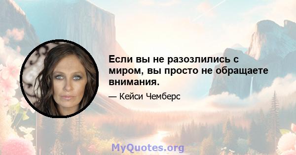 Если вы не разозлились с миром, вы просто не обращаете внимания.