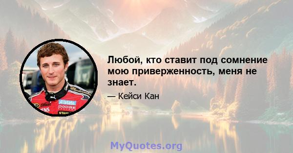 Любой, кто ставит под сомнение мою приверженность, меня не знает.