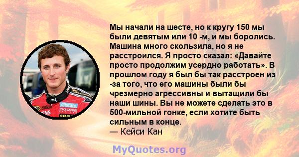 Мы начали на шесте, но к кругу 150 мы были девятым или 10 -м, и мы боролись. Машина много скользила, но я не расстроился. Я просто сказал: «Давайте просто продолжим усердно работать». В прошлом году я был бы так