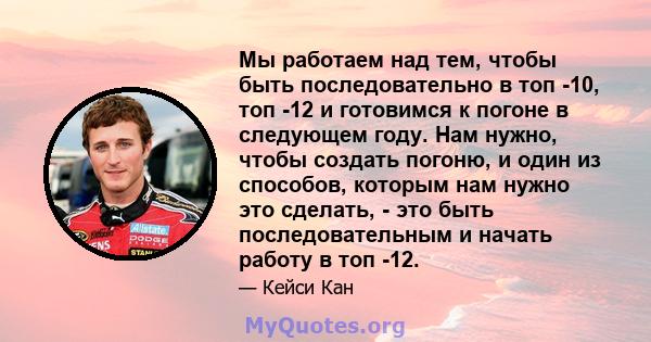 Мы работаем над тем, чтобы быть последовательно в топ -10, топ -12 и готовимся к погоне в следующем году. Нам нужно, чтобы создать погоню, и один из способов, которым нам нужно это сделать, - это быть последовательным и 