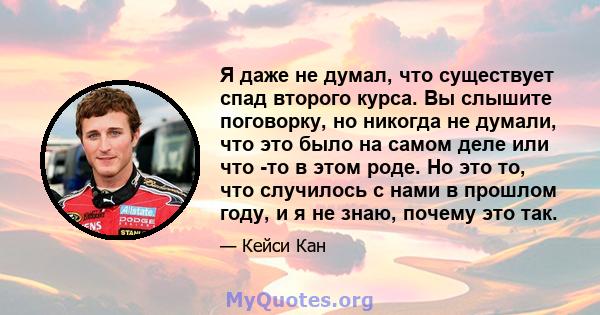 Я даже не думал, что существует спад второго курса. Вы слышите поговорку, но никогда не думали, что это было на самом деле или что -то в этом роде. Но это то, что случилось с нами в прошлом году, и я не знаю, почему это 