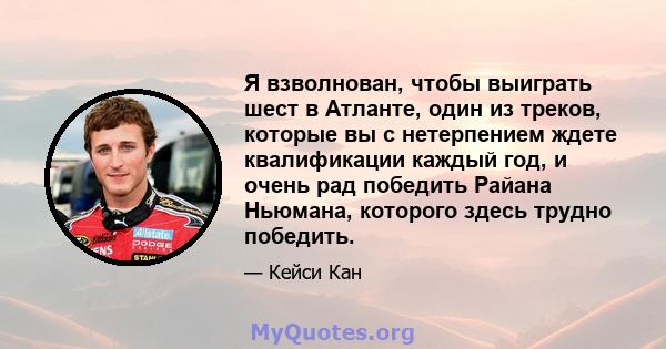 Я взволнован, чтобы выиграть шест в Атланте, один из треков, которые вы с нетерпением ждете квалификации каждый год, и очень рад победить Райана Ньюмана, которого здесь трудно победить.