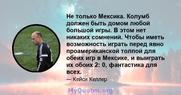 Не только Мексика. Колумб должен быть домом любой большой игры. В этом нет никаких сомнений. Чтобы иметь возможность играть перед явно проамериканской толпой для обеих игр в Мексике, и выиграть их обоих 2: 0, фантастика 