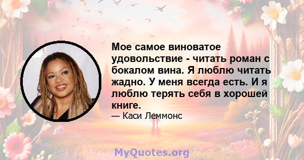 Мое самое виноватое удовольствие - читать роман с бокалом вина. Я люблю читать жадно. У меня всегда есть. И я люблю терять себя в хорошей книге.