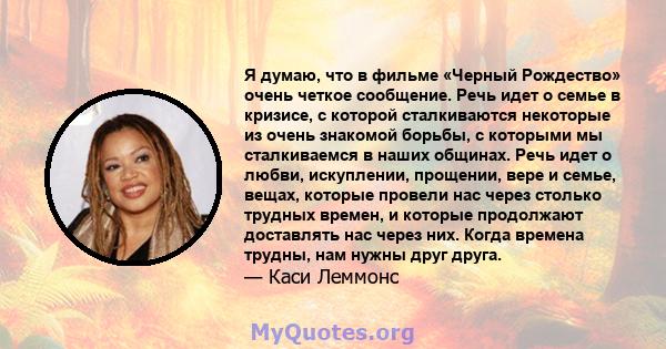 Я думаю, что в фильме «Черный Рождество» очень четкое сообщение. Речь идет о семье в кризисе, с которой сталкиваются некоторые из очень знакомой борьбы, с которыми мы сталкиваемся в наших общинах. Речь идет о любви,