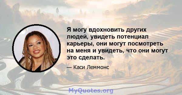 Я могу вдохновить других людей, увидеть потенциал карьеры, они могут посмотреть на меня и увидеть, что они могут это сделать.