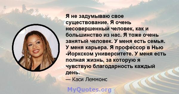 Я не задумываю свое существование. Я очень несовершенный человек, как и большинство из нас. Я тоже очень занятый человек. У меня есть семья. У меня карьера. Я профессор в Нью -Йоркском университете. У меня есть полная