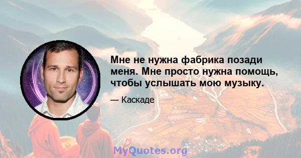 Мне не нужна фабрика позади меня. Мне просто нужна помощь, чтобы услышать мою музыку.