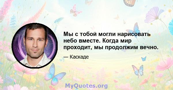 Мы с тобой могли нарисовать небо вместе. Когда мир проходит, мы продолжим вечно.