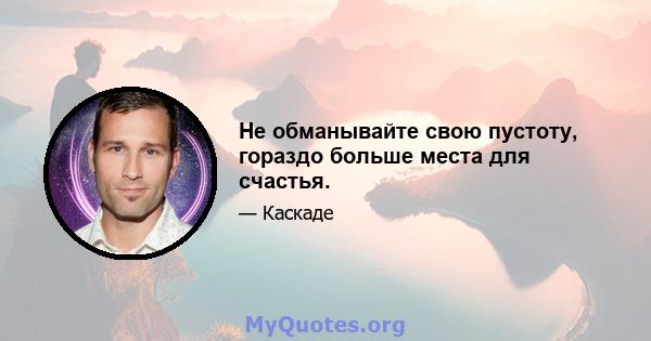 Не обманывайте свою пустоту, гораздо больше места для счастья.