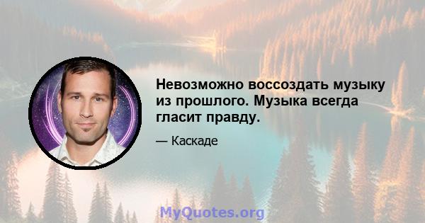 Невозможно воссоздать музыку из прошлого. Музыка всегда гласит правду.