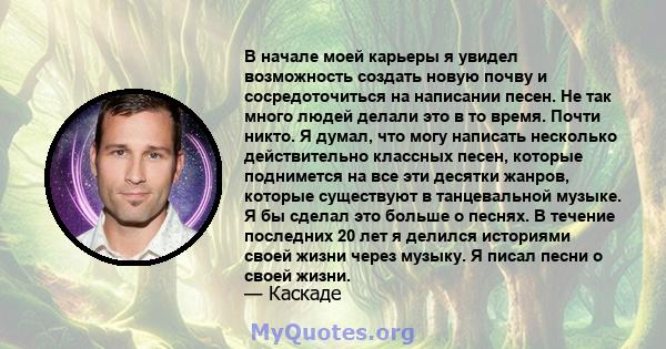 В начале моей карьеры я увидел возможность создать новую почву и сосредоточиться на написании песен. Не так много людей делали это в то время. Почти никто. Я думал, что могу написать несколько действительно классных