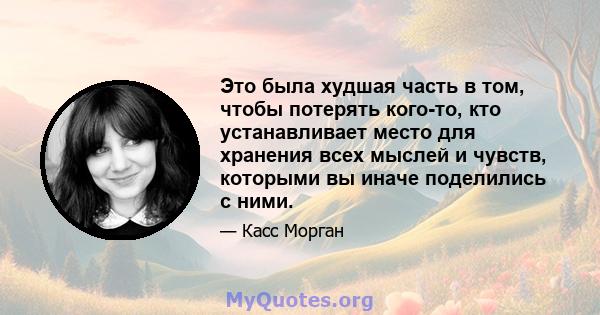 Это была худшая часть в том, чтобы потерять кого-то, кто устанавливает место для хранения всех мыслей и чувств, которыми вы иначе поделились с ними.