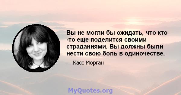 Вы не могли бы ожидать, что кто -то еще поделится своими страданиями. Вы должны были нести свою боль в одиночестве.