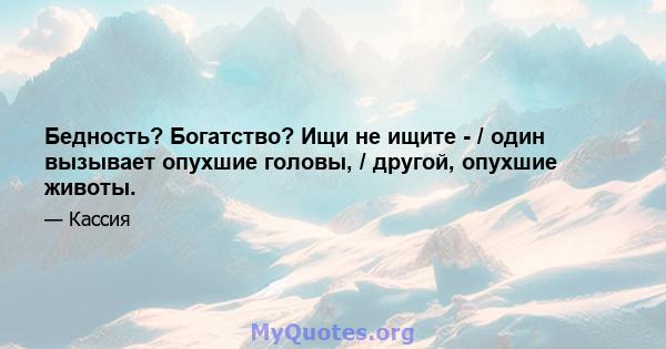 Бедность? Богатство? Ищи не ищите - / один вызывает опухшие головы, / другой, опухшие животы.