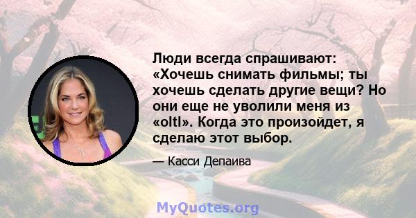 Люди всегда спрашивают: «Хочешь снимать фильмы; ты хочешь сделать другие вещи? Но они еще не уволили меня из «oltl». Когда это произойдет, я сделаю этот выбор.