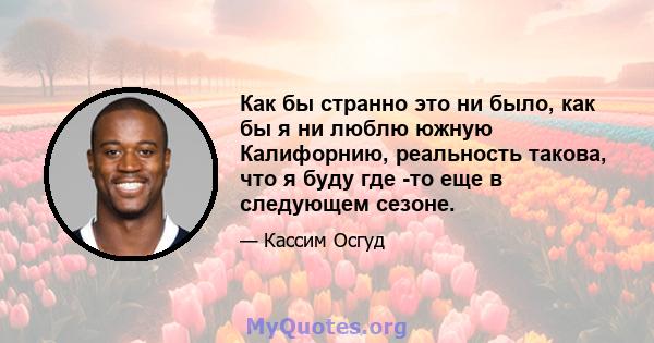 Как бы странно это ни было, как бы я ни люблю южную Калифорнию, реальность такова, что я буду где -то еще в следующем сезоне.