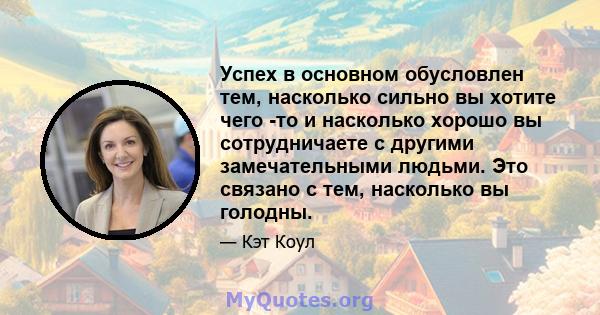 Успех в основном обусловлен тем, насколько сильно вы хотите чего -то и насколько хорошо вы сотрудничаете с другими замечательными людьми. Это связано с тем, насколько вы голодны.