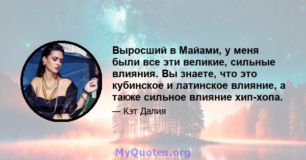 Выросший в Майами, у меня были все эти великие, сильные влияния. Вы знаете, что это кубинское и латинское влияние, а также сильное влияние хип-хопа.