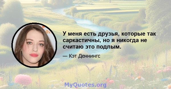 У меня есть друзья, которые так саркастичны, но я никогда не считаю это подлым.