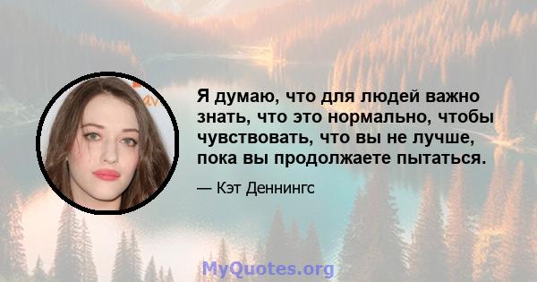 Я думаю, что для людей важно знать, что это нормально, чтобы чувствовать, что вы не лучше, пока вы продолжаете пытаться.