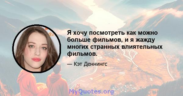 Я хочу посмотреть как можно больше фильмов, и я жажду многих странных влиятельных фильмов.