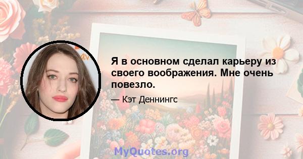 Я в основном сделал карьеру из своего воображения. Мне очень повезло.