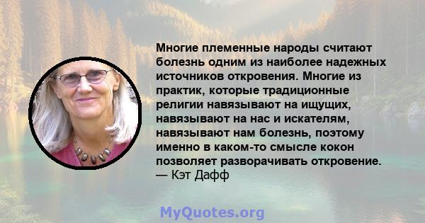 Многие племенные народы считают болезнь одним из наиболее надежных источников откровения. Многие из практик, которые традиционные религии навязывают на ищущих, навязывают на нас и искателям, навязывают нам болезнь,