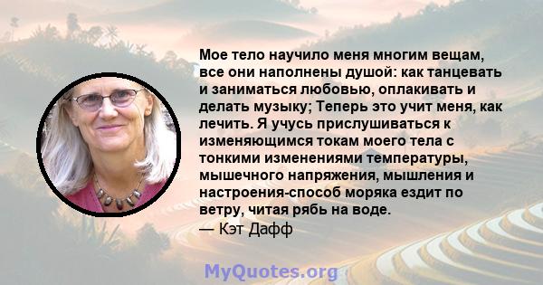 Мое тело научило меня многим вещам, все они наполнены душой: как танцевать и заниматься любовью, оплакивать и делать музыку; Теперь это учит меня, как лечить. Я учусь прислушиваться к изменяющимся токам моего тела с