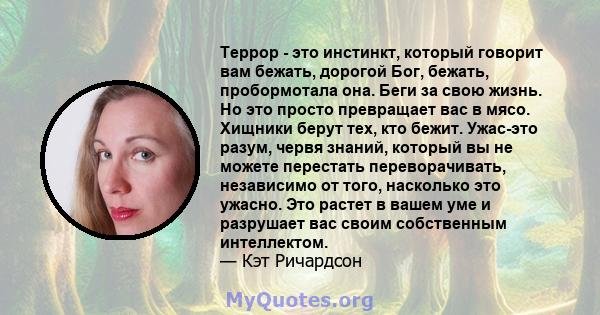 Террор - это инстинкт, который говорит вам бежать, дорогой Бог, бежать, пробормотала она. Беги за свою жизнь. Но это просто превращает вас в мясо. Хищники берут тех, кто бежит. Ужас-это разум, червя знаний, который вы