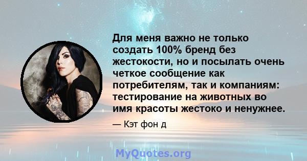 Для меня важно не только создать 100% бренд без жестокости, но и посылать очень четкое сообщение как потребителям, так и компаниям: тестирование на животных во имя красоты жестоко и ненужнее.