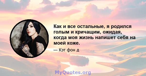 Как и все остальные, я родился голым и кричащим, ожидая, когда моя жизнь напишет себя на моей коже.