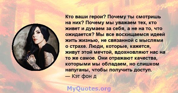 Кто ваши герои? Почему ты смотришь на них? Почему мы уважаем тех, кто живет и думаем за себя, а не на то, что ожидается? Мы все восхищаемся идеей жить жизнью, не связанной с мыслями о страхе. Люди, которые, кажется,