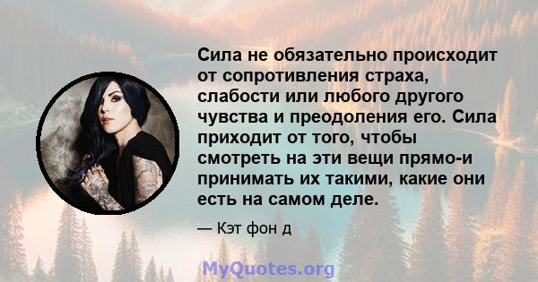 Сила не обязательно происходит от сопротивления страха, слабости или любого другого чувства и преодоления его. Сила приходит от того, чтобы смотреть на эти вещи прямо-и принимать их такими, какие они есть на самом деле.